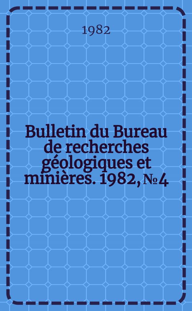 Bulletin du Bureau de recherches g&eacute;ologiques et mini&egrave;res. 1982, №4
