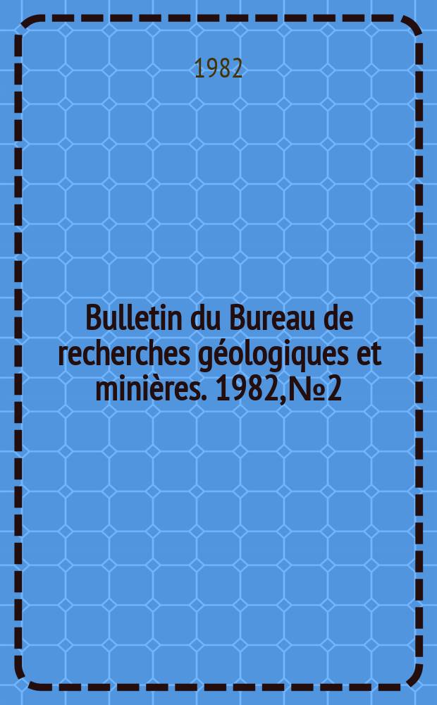 Bulletin du Bureau de recherches géologiques et minières. 1982, №2