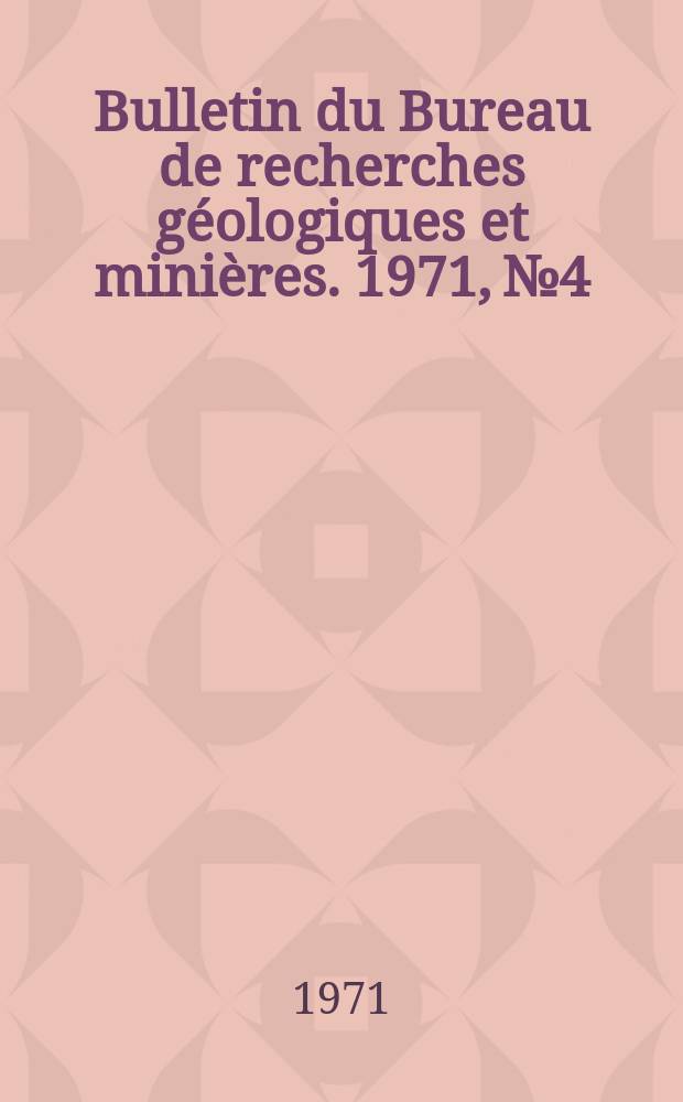 Bulletin du Bureau de recherches g&eacute;ologiques et mini&egrave;res. 1971, №4