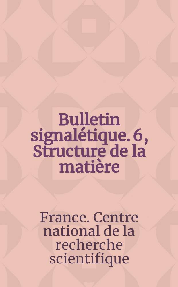 Bulletin signalétique. 6, Structure de la matière : Cristallographie, solides, fluides, atomes, ions, molécules