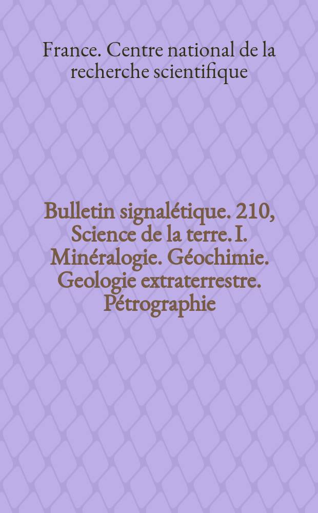 Bulletin signalétique. 210, Science de la terre. I. Minéralogie. Géochimie. Geologie extraterrestre. Pétrographie