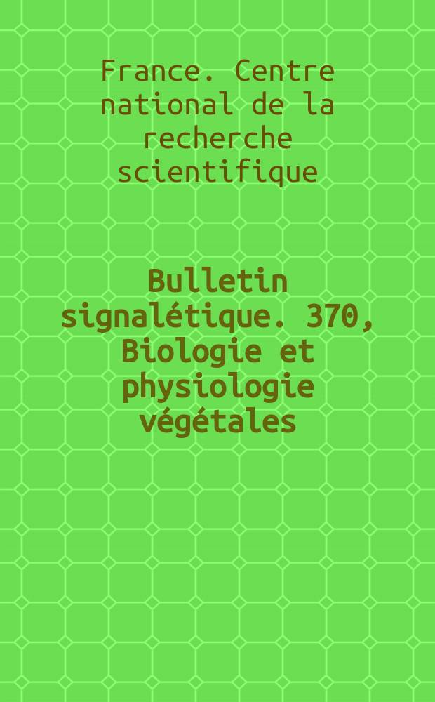Bulletin signal&eacute;tique. 370, Biologie et physiologie v&eacute;g&eacute;tales