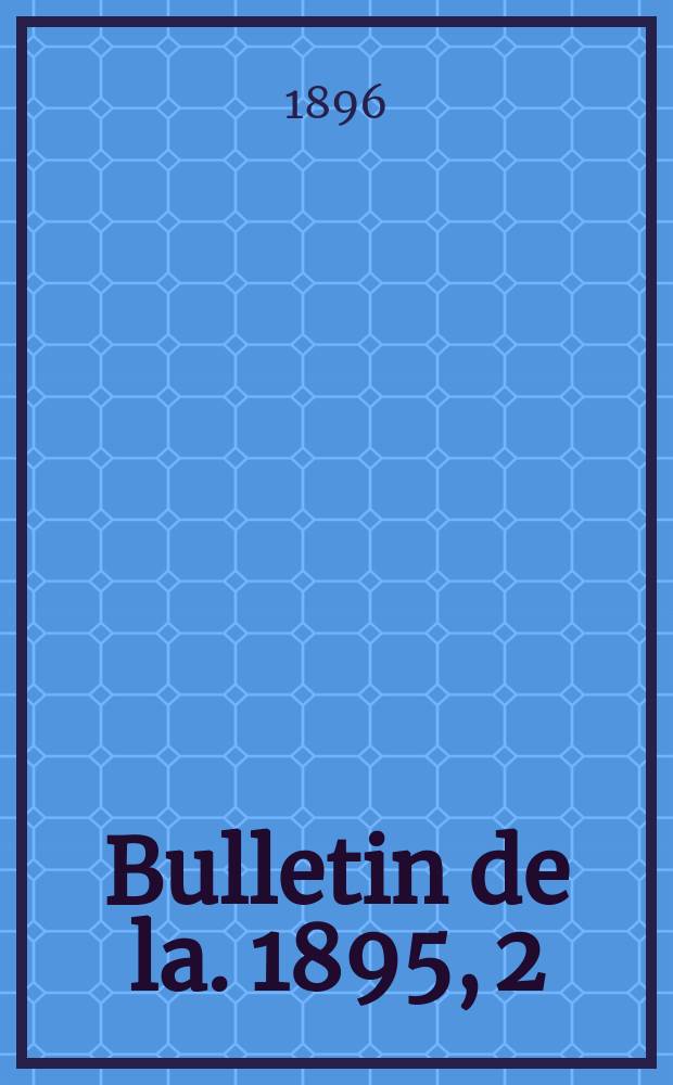 Bulletin de la. 1895, [2] : Séances mensuelles, rapports, mémoires