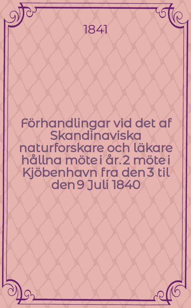 F&ouml;rhandlingar vid det af Skandinaviska naturforskare och l&auml;kare h&aring;llna m&ouml;te i &aring;r. 2 m&ouml;te i Kj&ouml;benhavn fra den 3 til den 9 Juli 1840 : 2 m&oslash;de i Kj&oslash;benhavn fra den 3 til den 9 Juli 1840