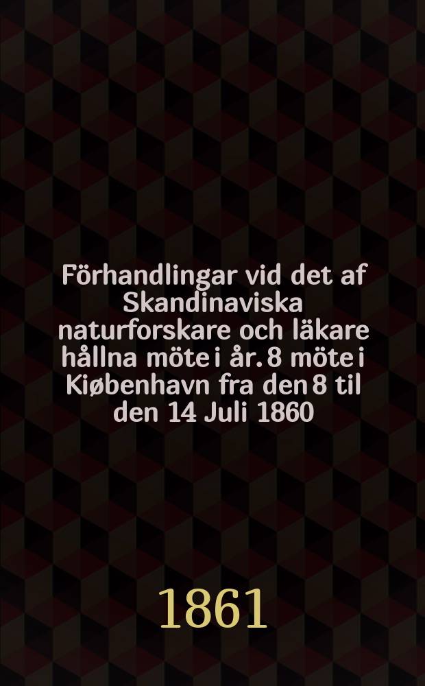 Förhandlingar vid det af Skandinaviska naturforskare och läkare hållna möte i år. 8 möte i Kiøbenhavn fra den 8 til den 14 Juli 1860 : 8 møde i Kiøbenhavn fra den 8 til den 14 Juli 1860