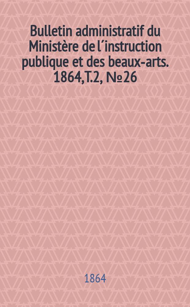 Bulletin administratif du Ministère de l´instruction publique et des beaux-arts. 1864, T.2, №26