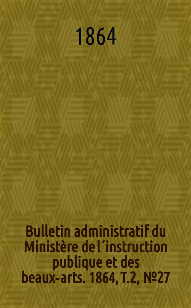 Bulletin administratif du Ministère de l´instruction publique et des beaux-arts. 1864, T.2, №27