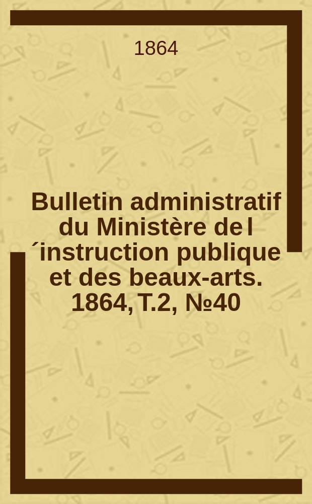 Bulletin administratif du Ministère de l´instruction publique et des beaux-arts. 1864, T.2, №40