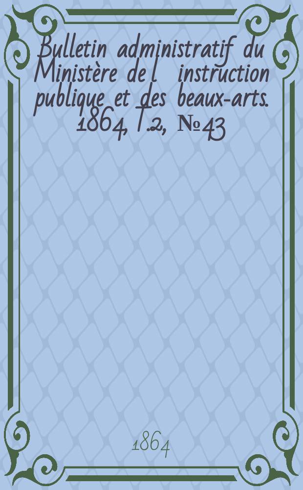Bulletin administratif du Ministère de l´instruction publique et des beaux-arts. 1864, T.2, №43