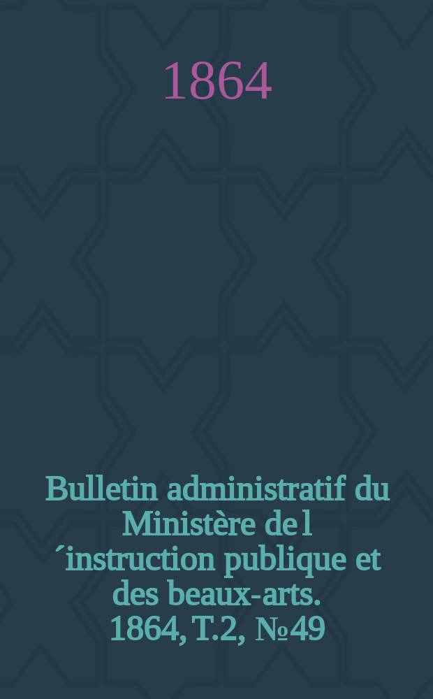 Bulletin administratif du Ministère de l´instruction publique et des beaux-arts. 1864, T.2, №49