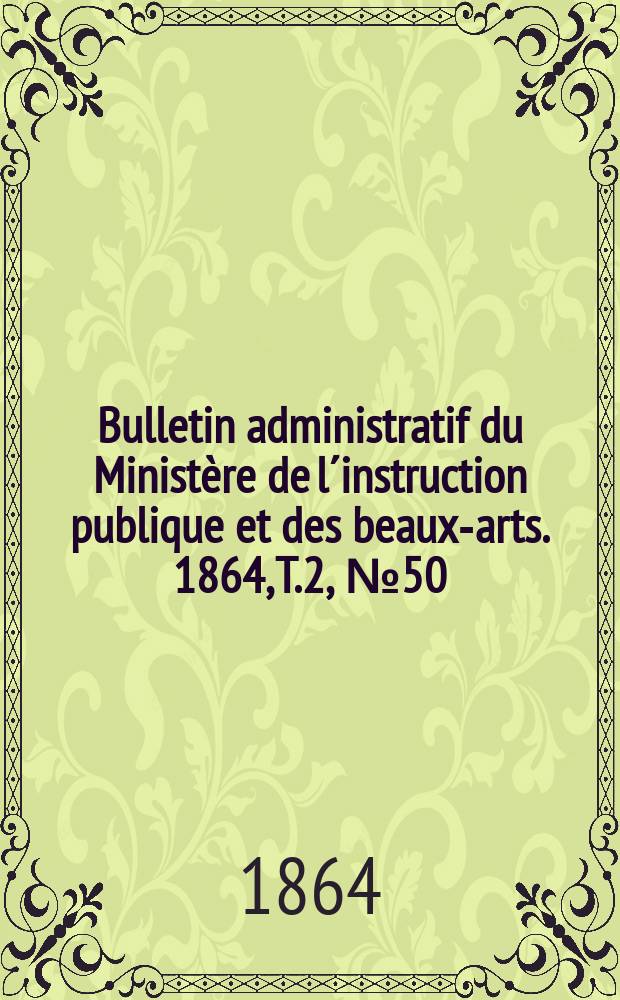 Bulletin administratif du Minist&egrave;re de l&acute;instruction publique et des beaux-arts. 1864, T.2, №50