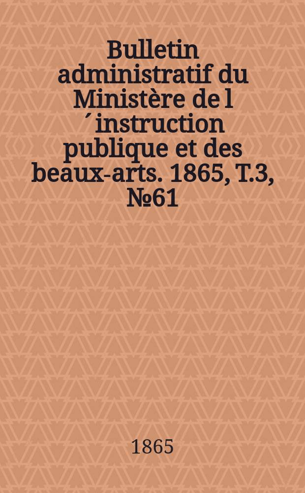 Bulletin administratif du Ministère de l´instruction publique et des beaux-arts. 1865, T.3, №61