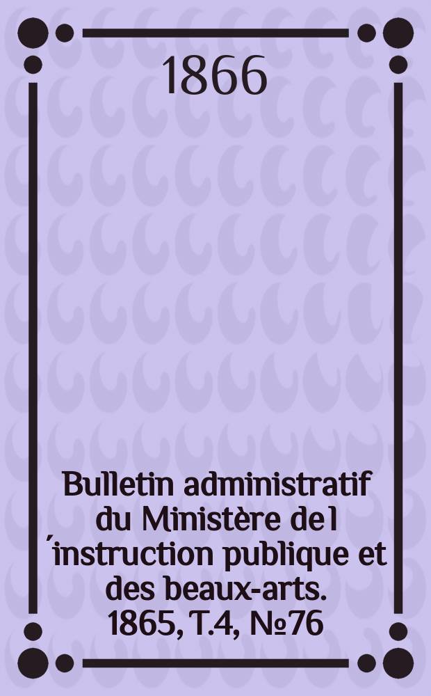 Bulletin administratif du Ministère de l´instruction publique et des beaux-arts. 1865, T.4, №76