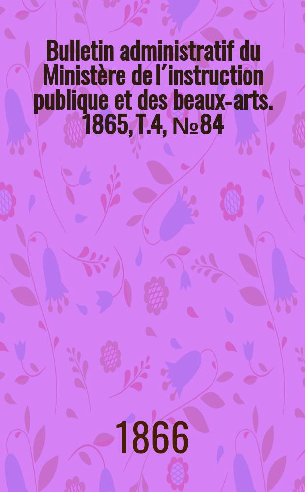 Bulletin administratif du Minist&egrave;re de l&acute;instruction publique et des beaux-arts. 1865, T.4, №84