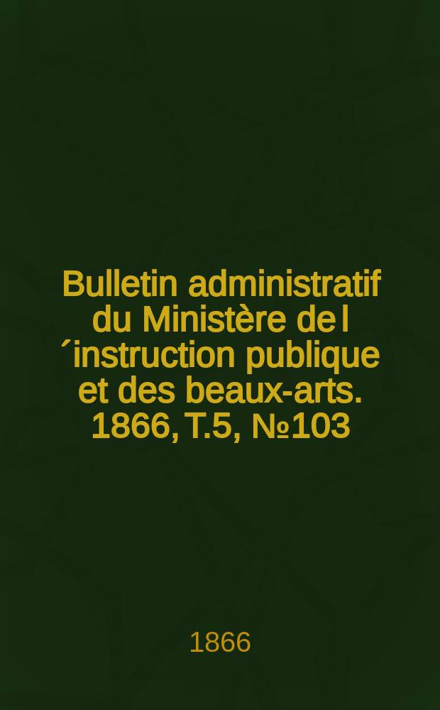 Bulletin administratif du Ministère de l´instruction publique et des beaux-arts. 1866, T.5, №103