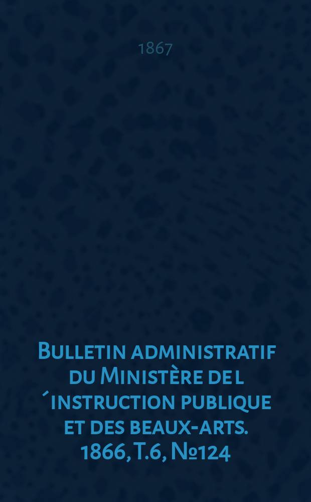 Bulletin administratif du Ministère de l´instruction publique et des beaux-arts. 1866, T.6, №124