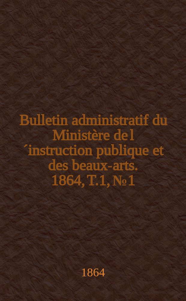 Bulletin administratif du Ministère de l´instruction publique et des beaux-arts. 1864, T.1, №1