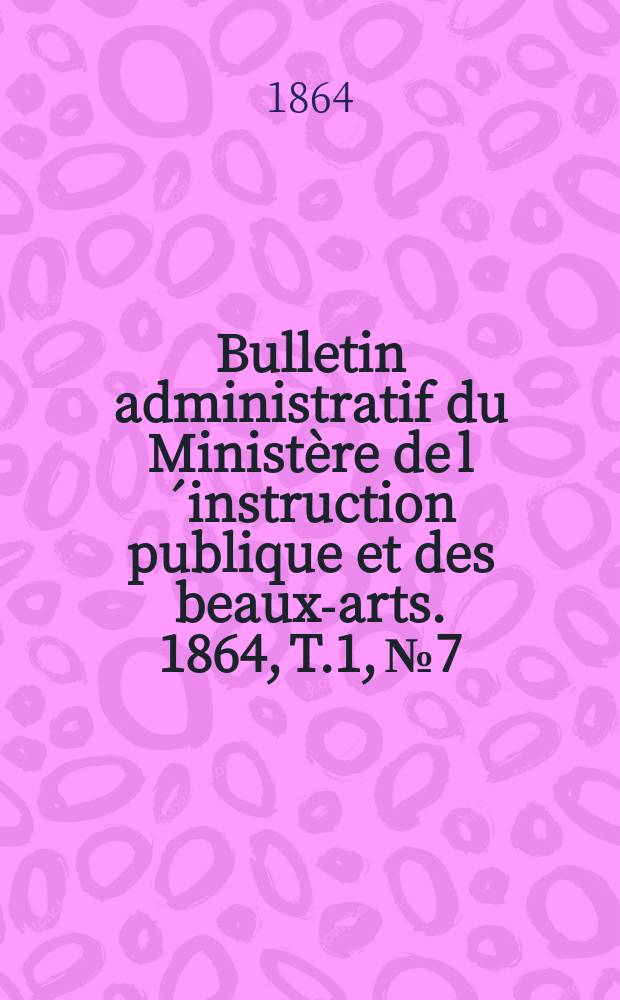 Bulletin administratif du Ministère de l´instruction publique et des beaux-arts. 1864, T.1, №7