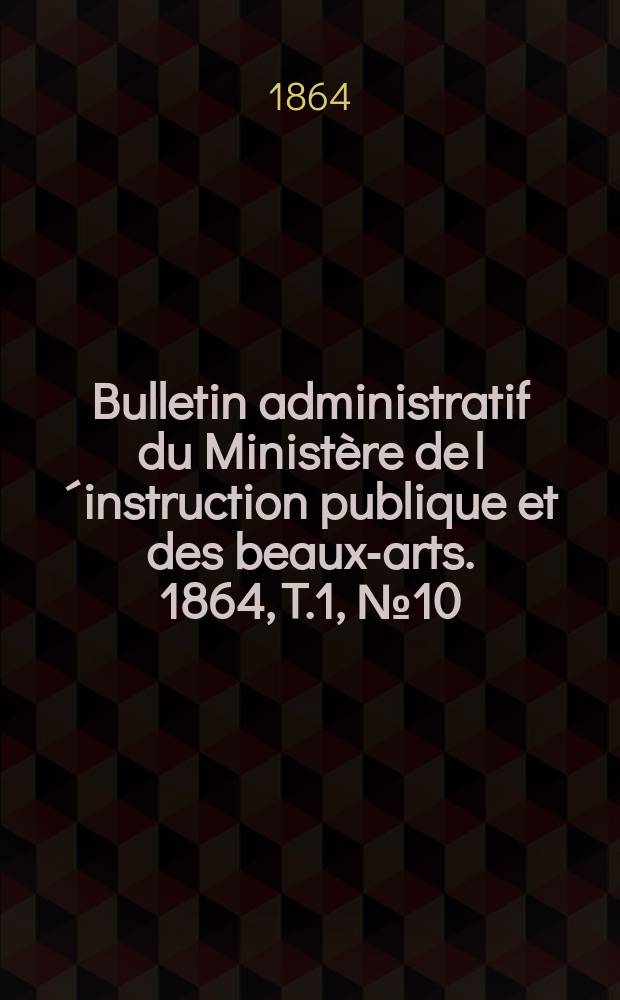 Bulletin administratif du Minist&egrave;re de l&acute;instruction publique et des beaux-arts. 1864, T.1, №10
