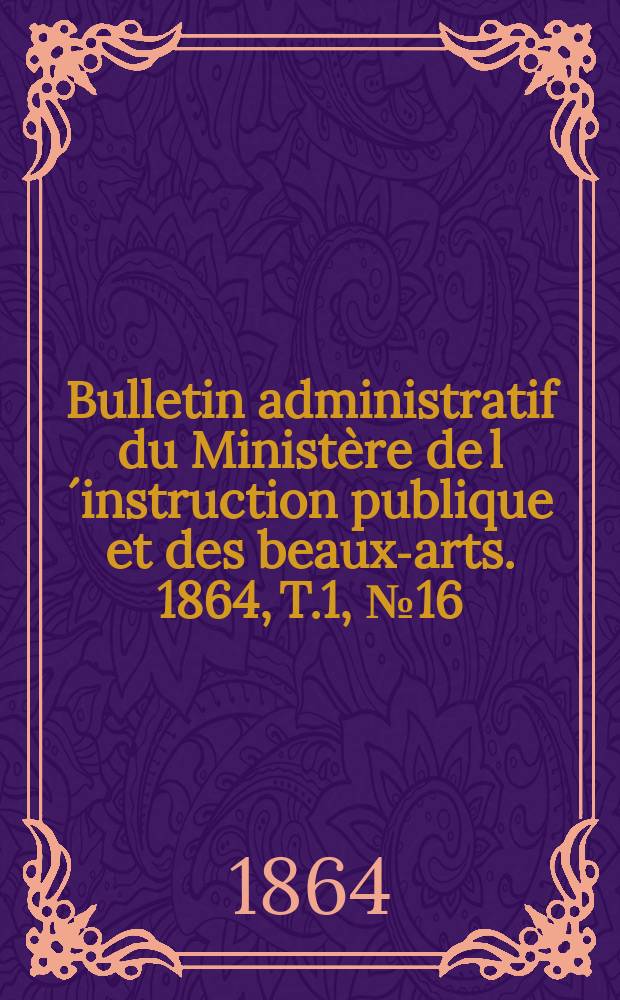 Bulletin administratif du Ministère de l´instruction publique et des beaux-arts. 1864, T.1, №16