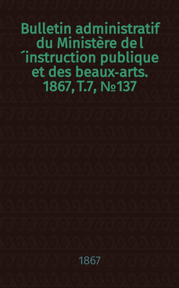 Bulletin administratif du Ministère de l´instruction publique et des beaux-arts. 1867, T.7, №137
