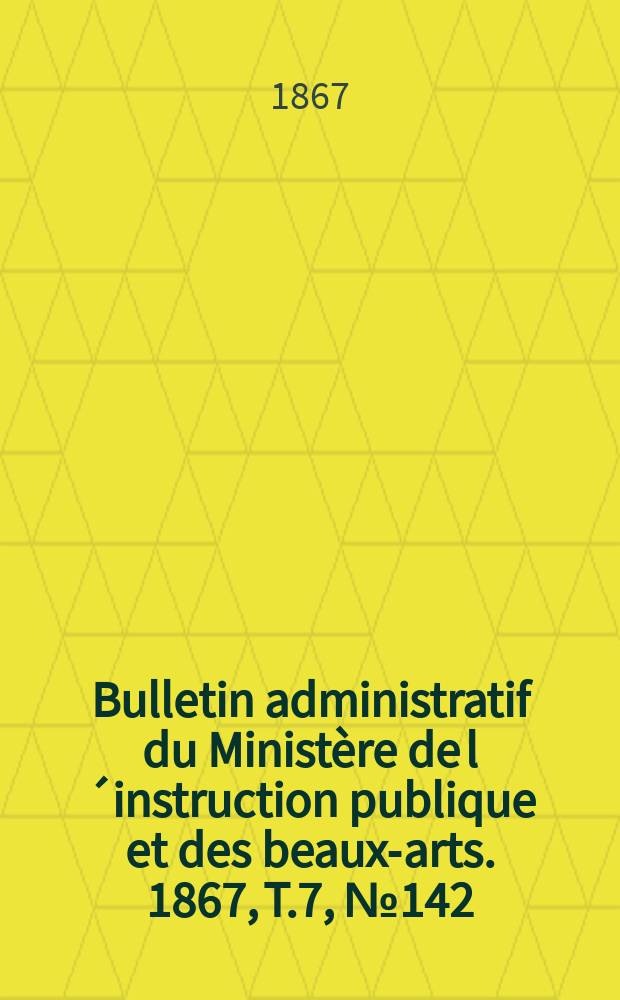 Bulletin administratif du Ministère de l´instruction publique et des beaux-arts. 1867, T.7, №142