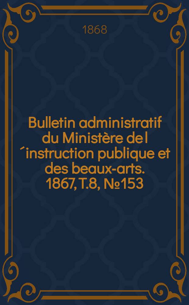 Bulletin administratif du Minist&egrave;re de l&acute;instruction publique et des beaux-arts. 1867, T.8, №153