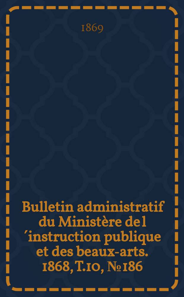 Bulletin administratif du Ministère de l´instruction publique et des beaux-arts. 1868, T.10, №186