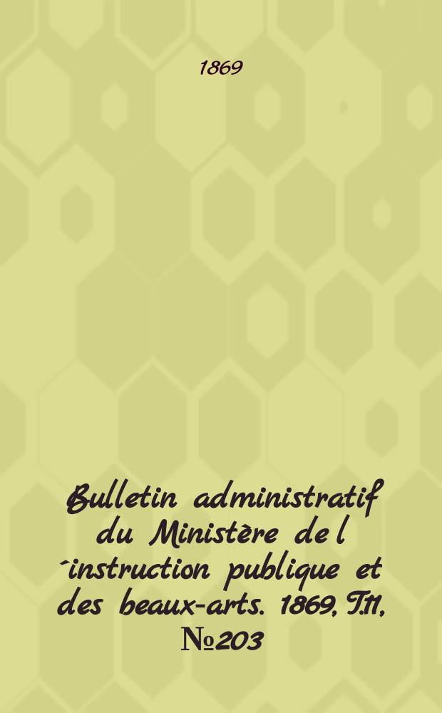 Bulletin administratif du Minist&egrave;re de l&acute;instruction publique et des beaux-arts. 1869, T.11, №203