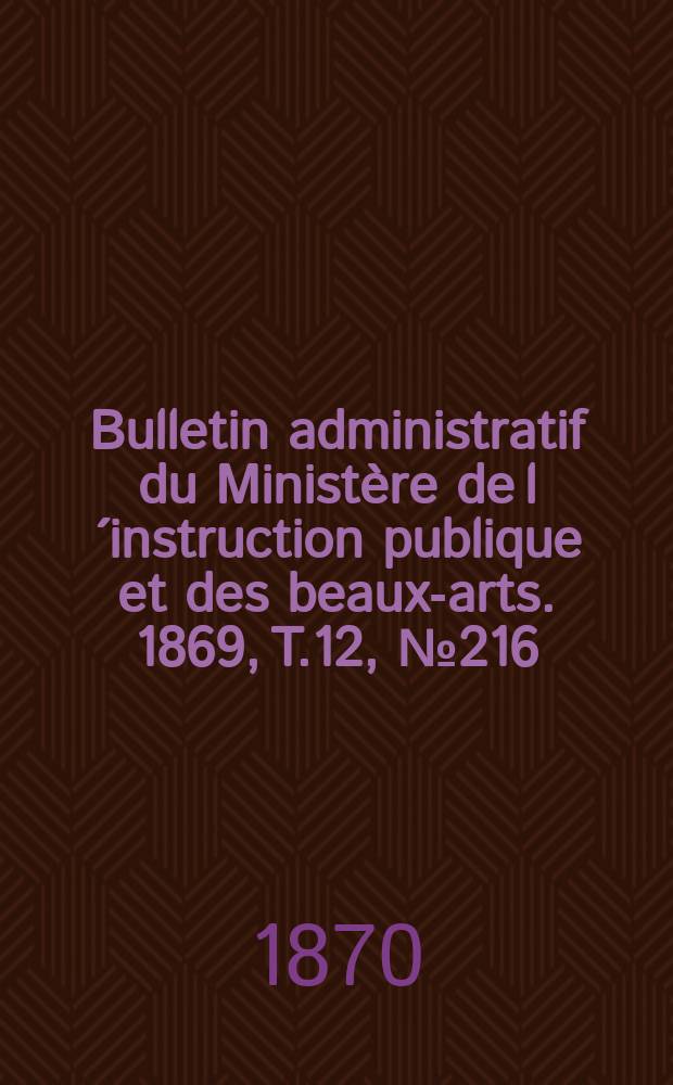 Bulletin administratif du Minist&egrave;re de l&acute;instruction publique et des beaux-arts. 1869, T.12, №216
