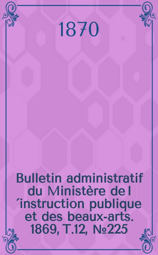 Bulletin administratif du Ministère de l´instruction publique et des beaux-arts. 1869, T.12, №225