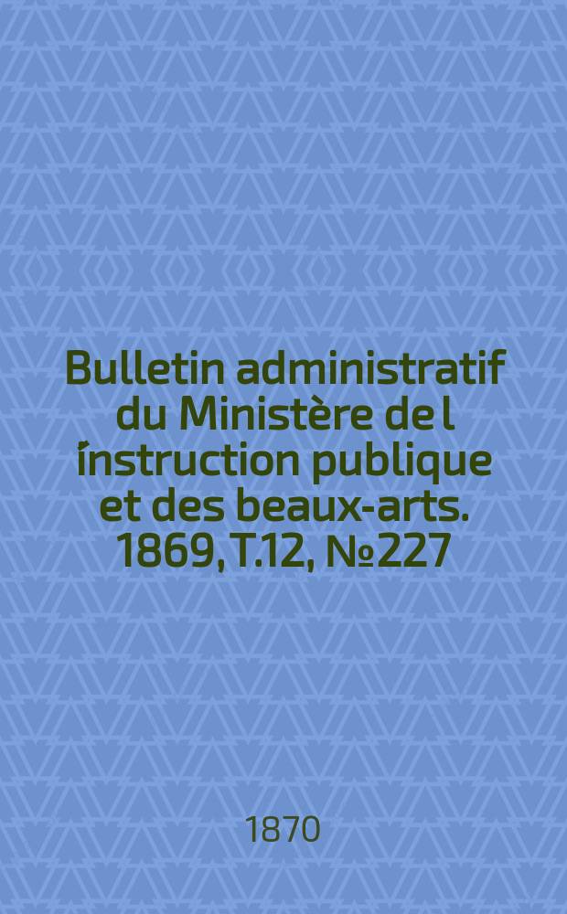 Bulletin administratif du Ministère de l´instruction publique et des beaux-arts. 1869, T.12, №227