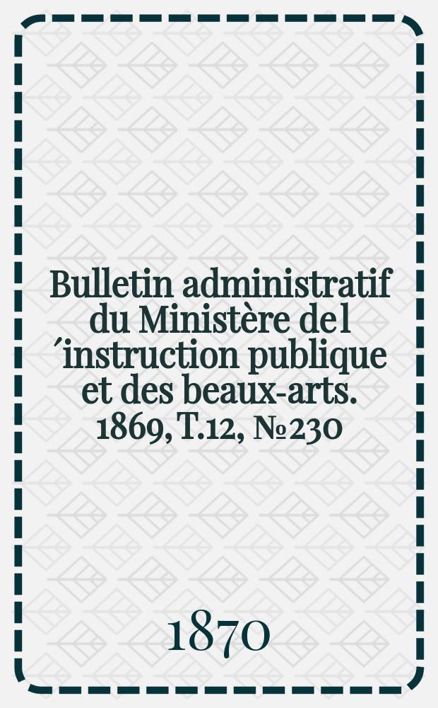 Bulletin administratif du Minist&egrave;re de l&acute;instruction publique et des beaux-arts. 1869, T.12, №230