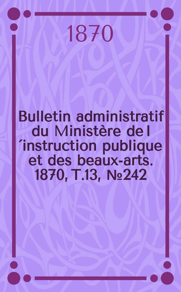 Bulletin administratif du Minist&egrave;re de l&acute;instruction publique et des beaux-arts. 1870, T.13, №242