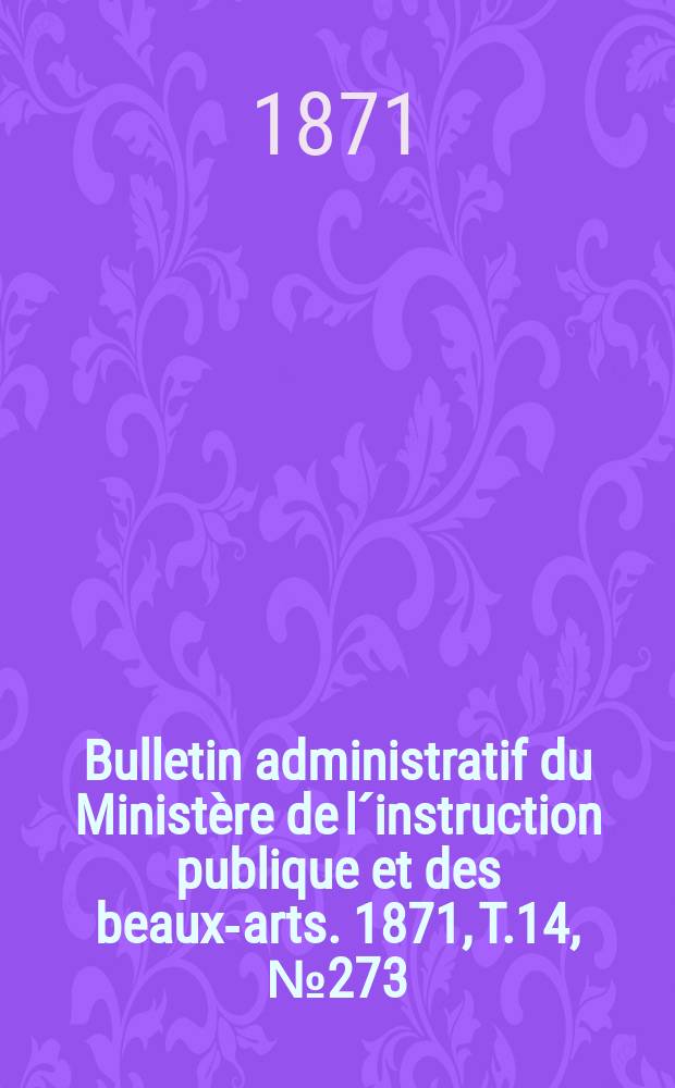 Bulletin administratif du Ministère de l´instruction publique et des beaux-arts. 1871, T.14, №273