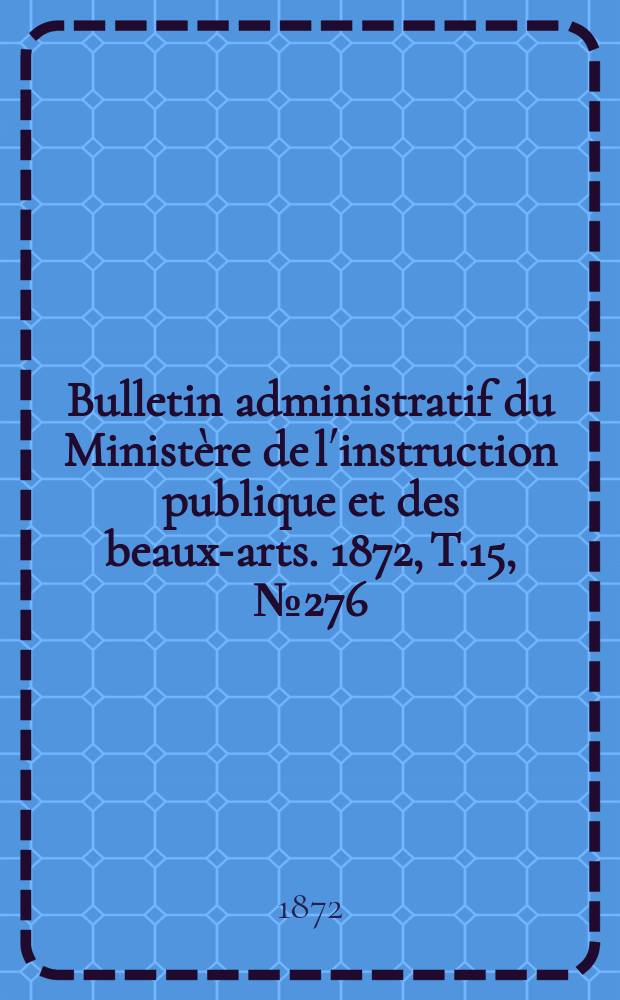 Bulletin administratif du Ministère de l´instruction publique et des beaux-arts. 1872, T.15, №276