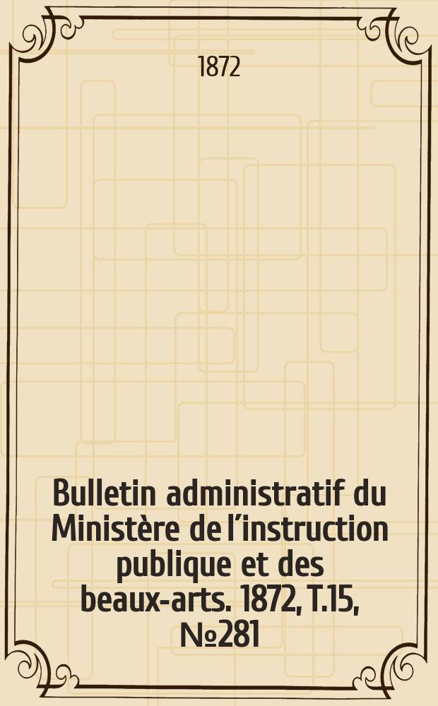 Bulletin administratif du Ministère de l´instruction publique et des beaux-arts. 1872, T.15, №281
