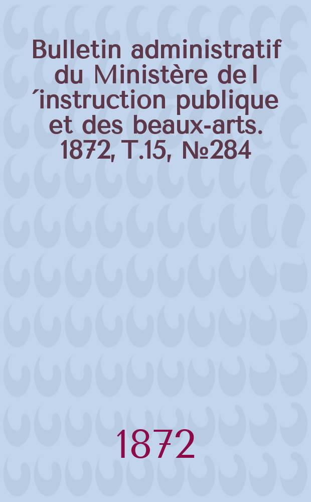 Bulletin administratif du Ministère de l´instruction publique et des beaux-arts. 1872, T.15, №284