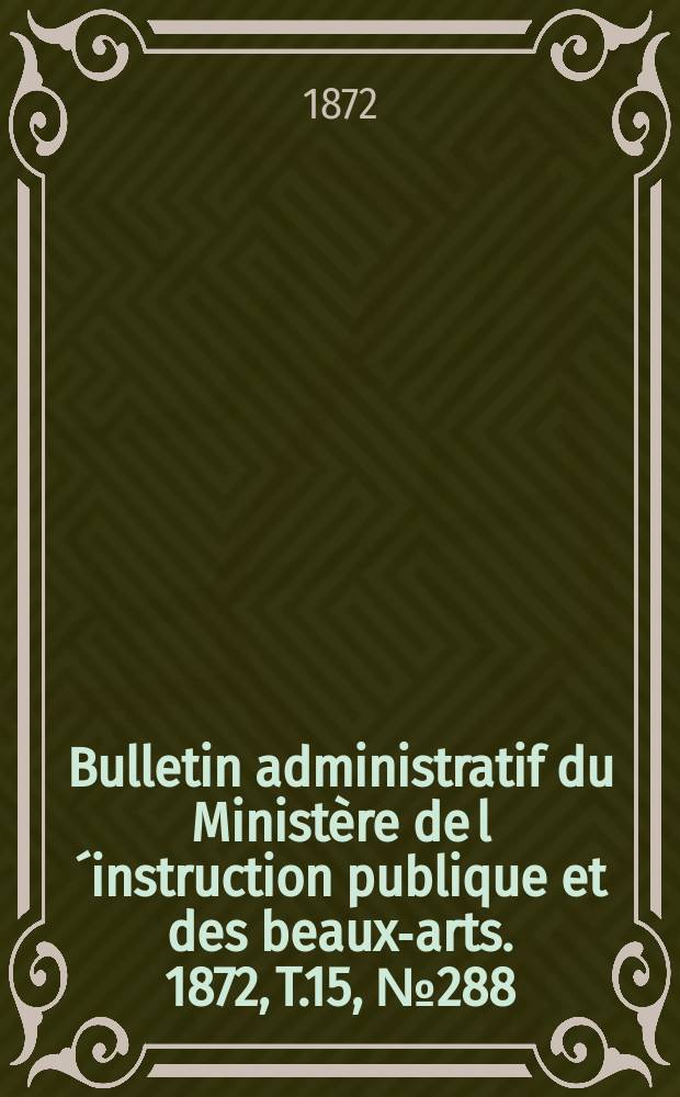 Bulletin administratif du Ministère de l´instruction publique et des beaux-arts. 1872, T.15, №288