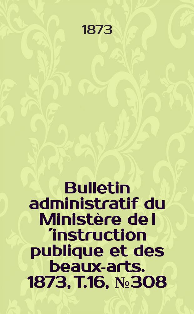 Bulletin administratif du Ministère de l´instruction publique et des beaux-arts. 1873, T.16, №308