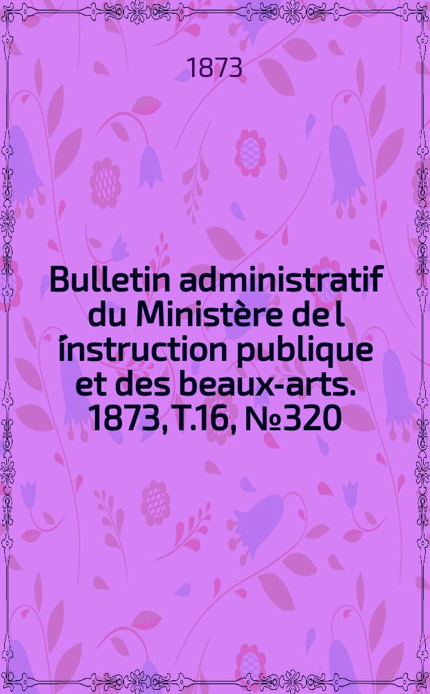 Bulletin administratif du Ministère de l´instruction publique et des beaux-arts. 1873, T.16, №320