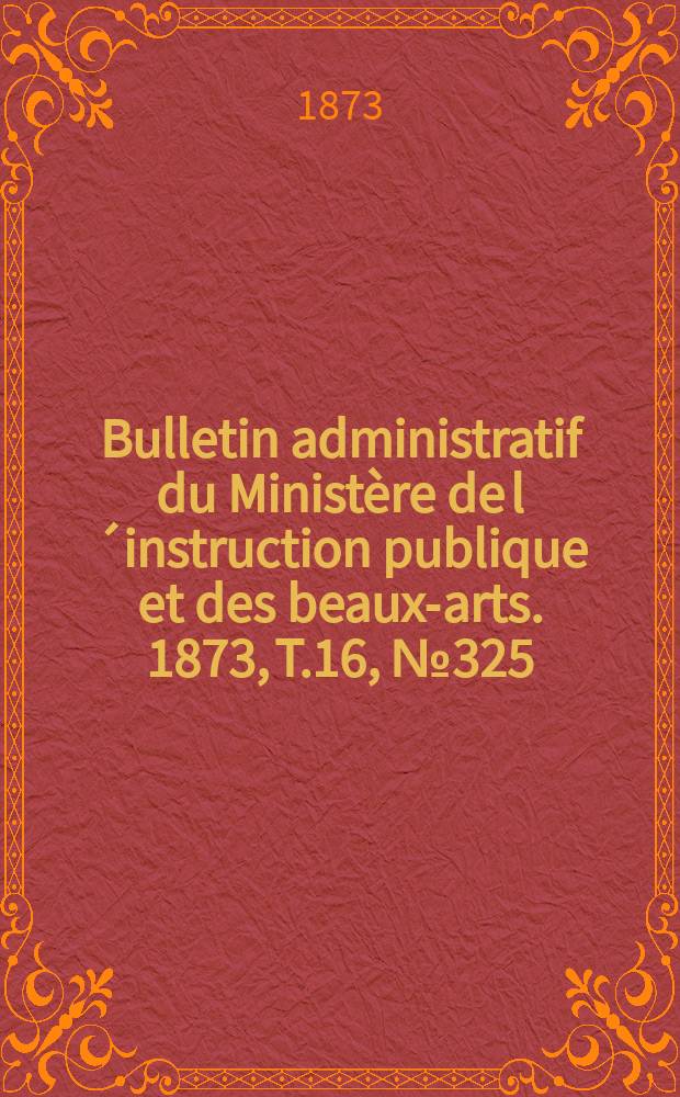 Bulletin administratif du Ministère de l´instruction publique et des beaux-arts. 1873, T.16, №325