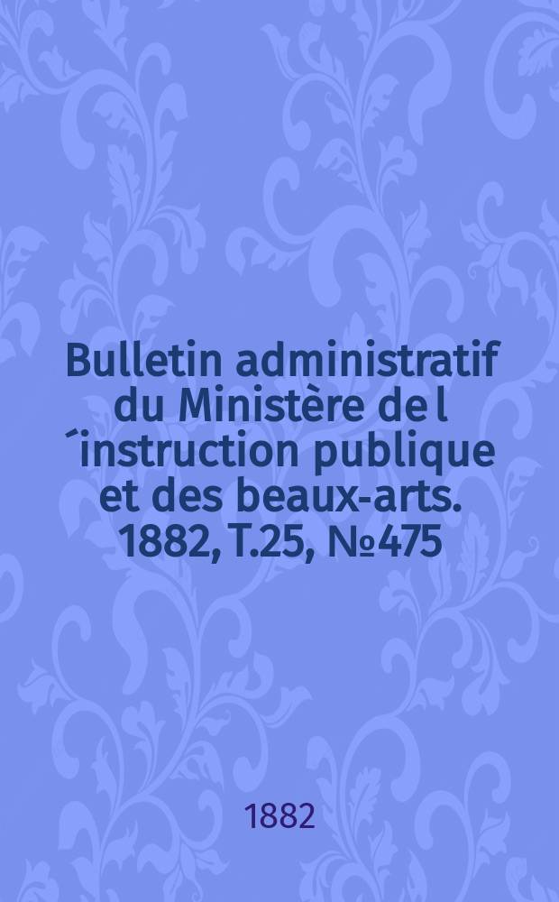 Bulletin administratif du Ministère de l´instruction publique et des beaux-arts. 1882, T.25, №475