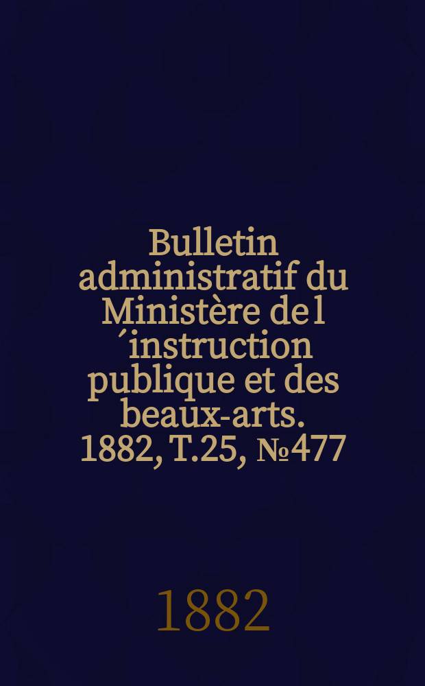 Bulletin administratif du Ministère de l´instruction publique et des beaux-arts. 1882, T.25, №477