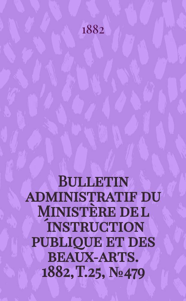 Bulletin administratif du Ministère de l´instruction publique et des beaux-arts. 1882, T.25, №479