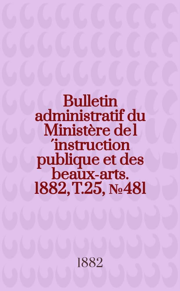 Bulletin administratif du Ministère de l´instruction publique et des beaux-arts. 1882, T.25, №481
