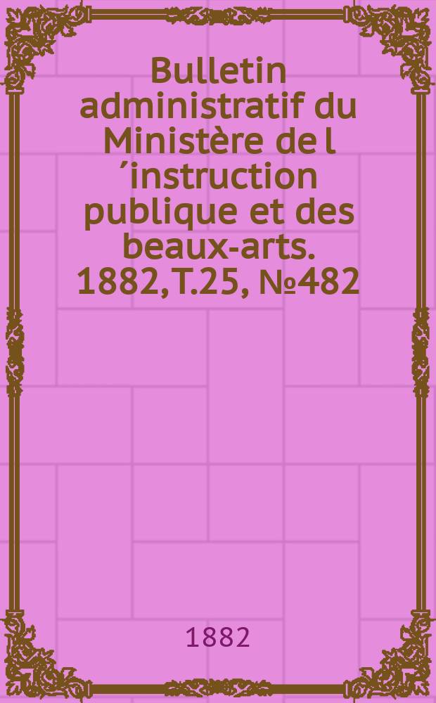 Bulletin administratif du Ministère de l´instruction publique et des beaux-arts. 1882, T.25, №482