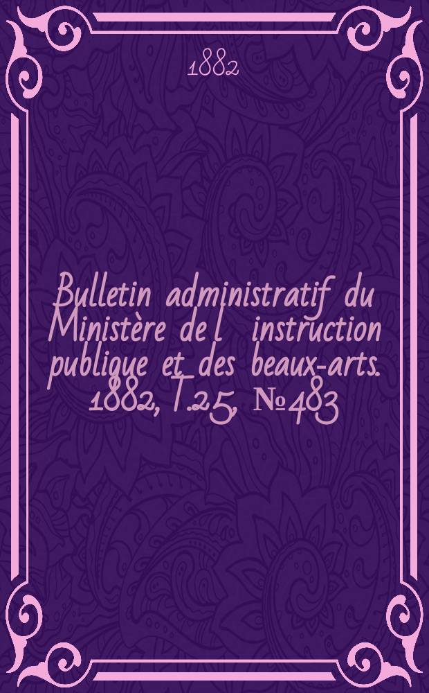 Bulletin administratif du Ministère de l´instruction publique et des beaux-arts. 1882, T.25, №483