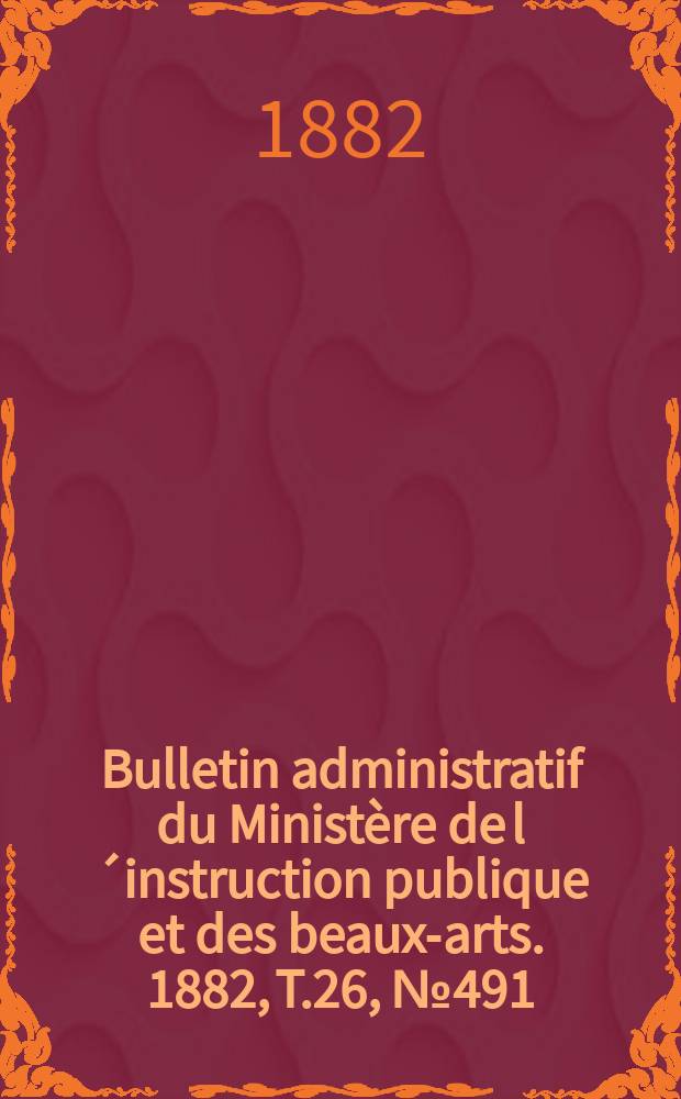 Bulletin administratif du Ministère de l´instruction publique et des beaux-arts. 1882, T.26, №491