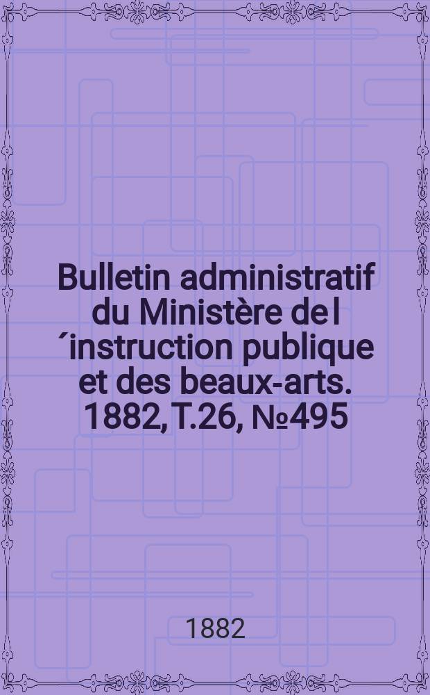 Bulletin administratif du Ministère de l´instruction publique et des beaux-arts. 1882, T.26, №495